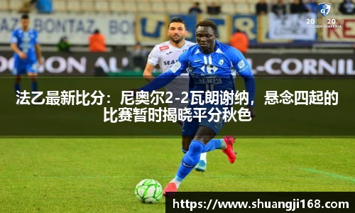 法乙最新比分：尼奥尔2-2瓦朗谢纳，悬念四起的比赛暂时揭晓平分秋色