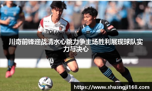 川奇前锋迎战清水心跳力争主场胜利展现球队实力与决心