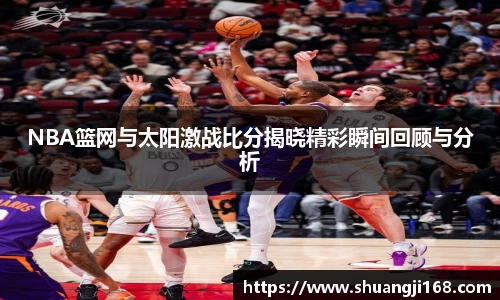 NBA篮网与太阳激战比分揭晓精彩瞬间回顾与分析