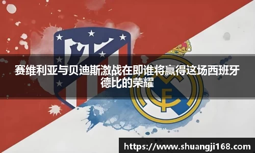 赛维利亚与贝迪斯激战在即谁将赢得这场西班牙德比的荣耀
