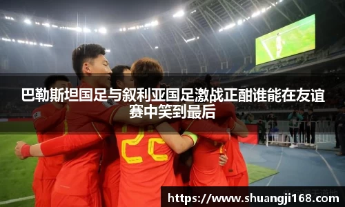 巴勒斯坦国足与叙利亚国足激战正酣谁能在友谊赛中笑到最后