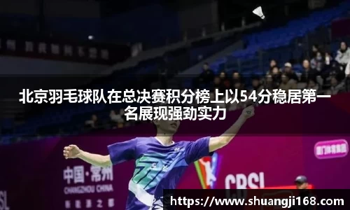 北京羽毛球队在总决赛积分榜上以54分稳居第一名展现强劲实力