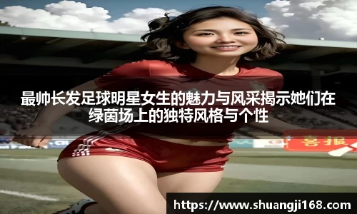 最帅长发足球明星女生的魅力与风采揭示她们在绿茵场上的独特风格与个性
