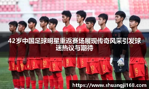 42岁中国足球明星重返赛场展现传奇风采引发球迷热议与期待